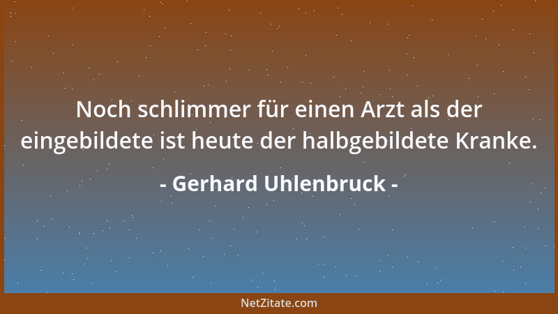 Gerhard Uhlenbruck - Noch schlimmer für einen Arzt als der eingebildete ist heute der halbgebildete Kranke....