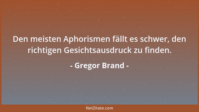 Gregor Brand - Den meisten Aphorismen fällt es schwer, den richtigen Gesichtsausdruck zu finden....