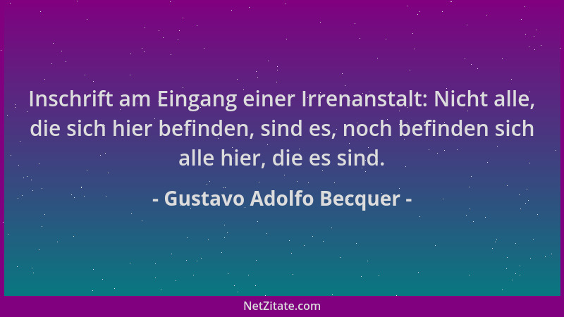 Gustavo Adolfo Becquer - Inschrift am Eingang einer Irrenanstalt: Nicht alle, die sich hier befinden, sind es, noch befinde...