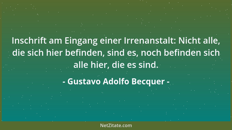 Gustavo Adolfo Becquer - Inschrift am Eingang einer Irrenanstalt: Nicht alle, die sich hier befinden, sind es, noch befinde...