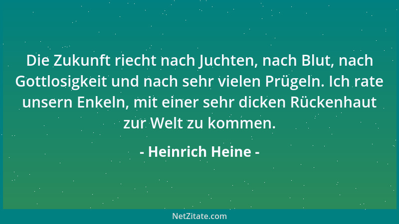 Heinrich Heine - Die Zukunft riecht nach Juchten, nach Blut, nach Gottlosigkeit und nach sehr vielen Prügeln. Ich rate unse...