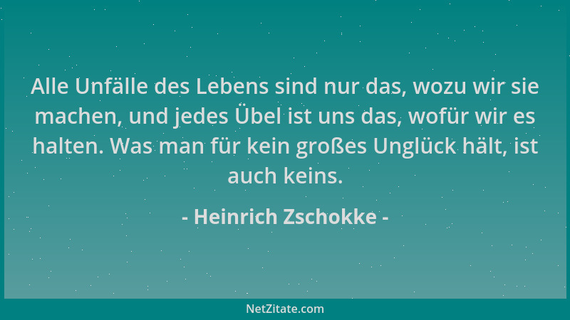 Heinrich Zschokke - Alle Unfälle des Lebens sind nur das, wozu wir sie machen, und jedes Übel ist uns das, wofür wir es hal...
