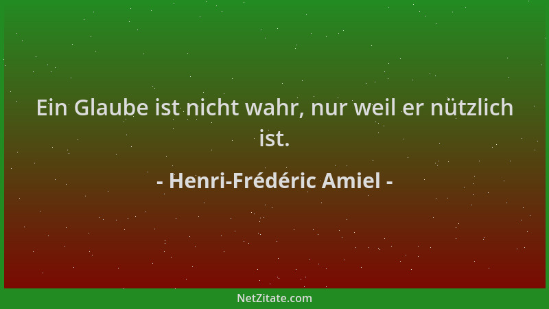 Henri-Frédéric Amiel - Ein Glaube ist nicht wahr, nur weil er nützlich ist....