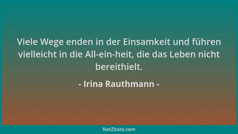 Irina Rauthmann - Viele Wege enden in der Einsamkeit und führen vielleicht in die All-ein-heit, die das Leben nicht bereith...