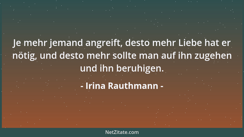 Irina Rauthmann - Je mehr jemand angreift, desto mehr Liebe hat er nötig, und desto mehr sollte man auf ihn zugehen und ihn...