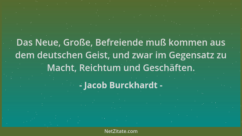 Jacob Burckhardt - Das Neue, Große, Befreiende muß kommen aus dem deutschen Geist, und zwar im Gegensatz zu Macht, Reichtum...
