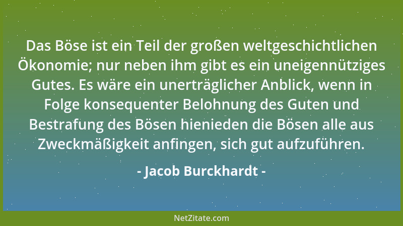 Jacob Burckhardt - Das Böse ist ein Teil der großen weltgeschichtlichen Ökonomie; nur neben ihm gibt es ein uneigennütziges...
