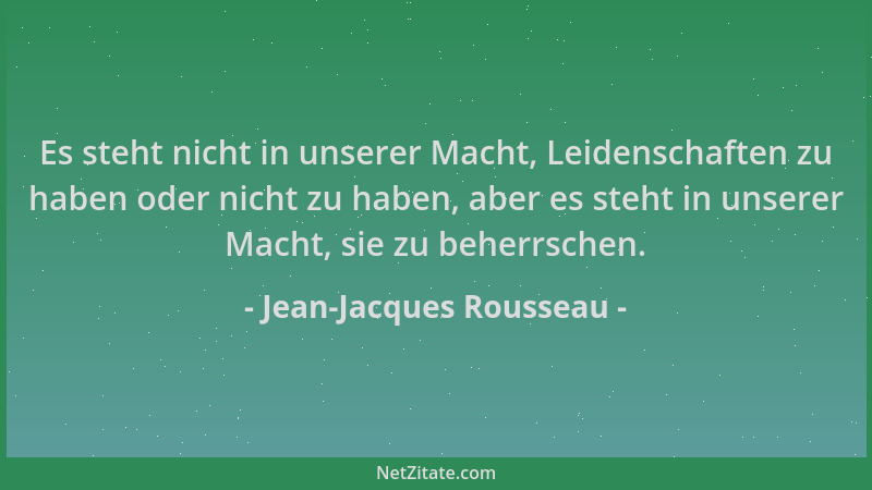 Jean-Jacques Rousseau - Es steht nicht in unserer Macht, Leidenschaften zu haben oder nicht zu haben, aber es steht in unse...