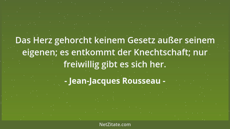 Jean-Jacques Rousseau - Das Herz gehorcht keinem Gesetz außer seinem eigenen; es entkommt der Knechtschaft; nur freiwillig...