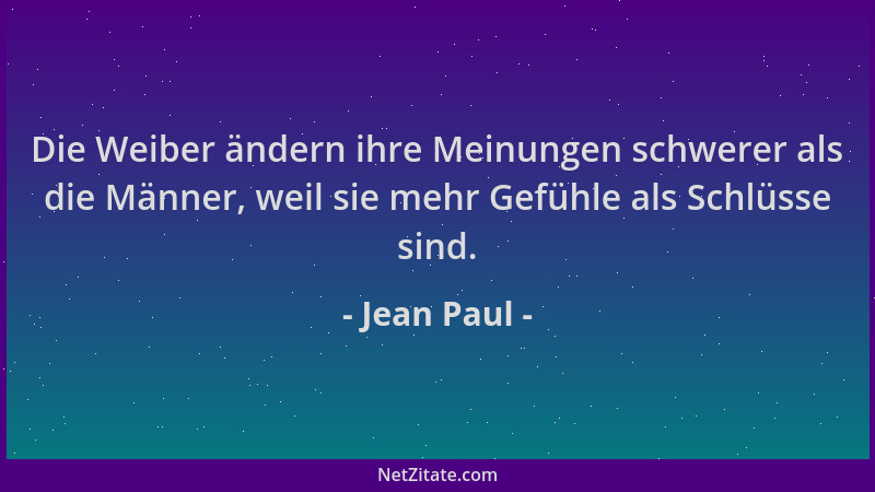 Jean Paul - Die Weiber ändern ihre Meinungen schwerer als die Männer, weil sie mehr Gefühle als Schlüsse sind....