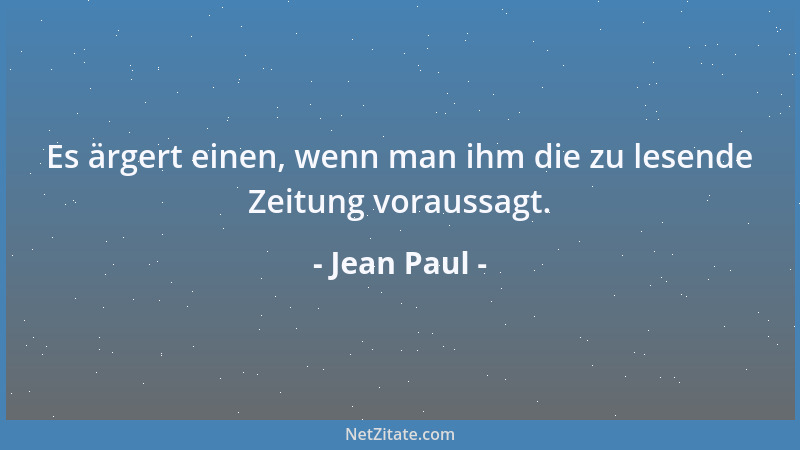 Jean Paul - Es ärgert einen, wenn man ihm die zu lesende Zeitung voraussagt....