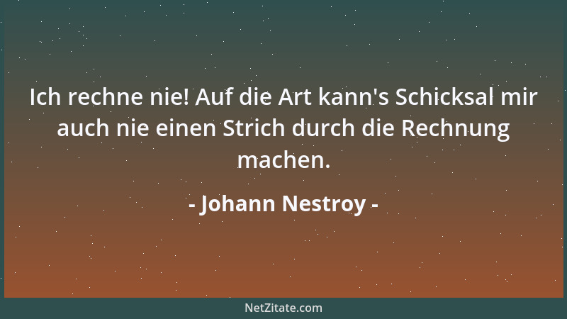 Johann Nestroy - Ich rechne nie! Auf die Art kann 's Schicksal mir auch nie einen Strich durch die Rechnung machen....