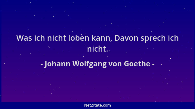 Johann Wolfgang von Goethe - Was ich nicht loben kann, Davon sprech ich nicht....