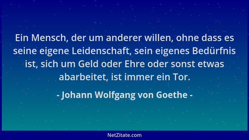 Johann Wolfgang von Goethe - Ein Mensch, der um anderer willen, ohne dass es seine eigene Leidenschaft, sein eigenes Bedürf...