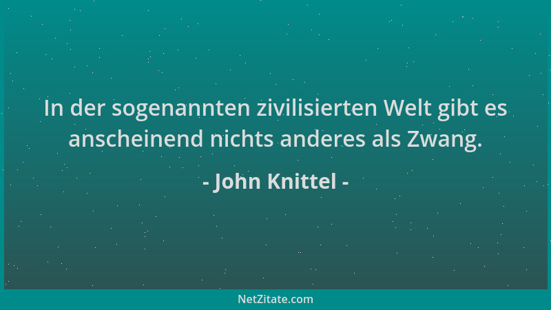 John Knittel - In der sogenannten zivilisierten Welt gibt es anscheinend nichts anderes als Zwang....