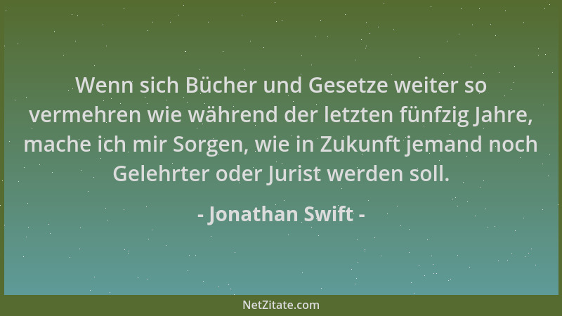 Jonathan Swift - Wenn sich Bücher und Gesetze weiter so vermehren wie während der letzten fünfzig Jahre, mache ich mir Sorg...