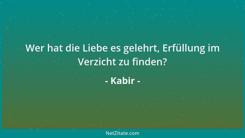 Kabir - Wer hat die Liebe es gelehrt, Erfüllung im Verzicht zu finden?...