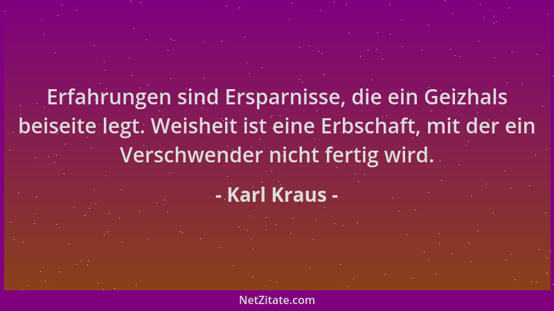 Karl Kraus - Erfahrungen sind Ersparnisse, die ein Geizhals beiseite legt. Weisheit ist eine Erbschaft, mit der ein Verschw...