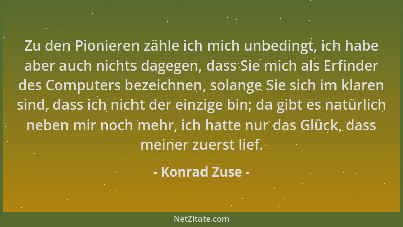 Konrad Zuse - Zu den Pionieren zähle ich mich unbedingt, ich habe aber auch nichts dagegen, dass Sie mich als Erfinder des...