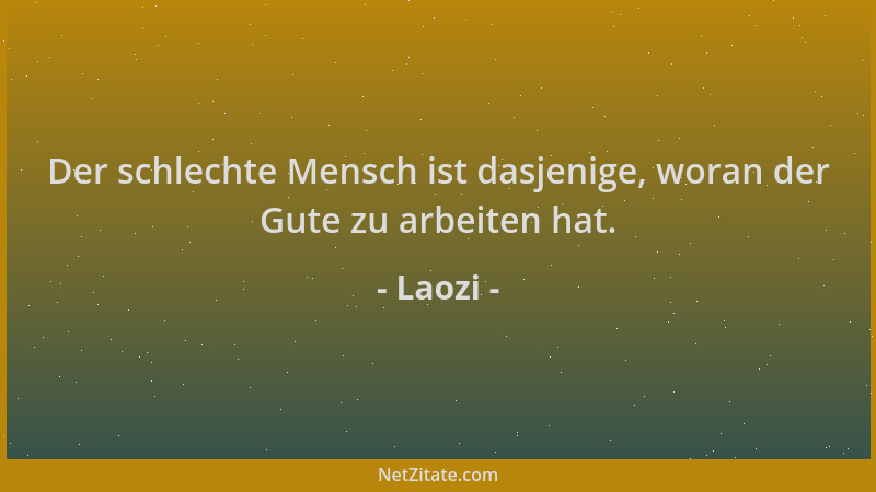 Laozi - Der schlechte Mensch ist dasjenige, woran der Gute zu arbeiten hat....