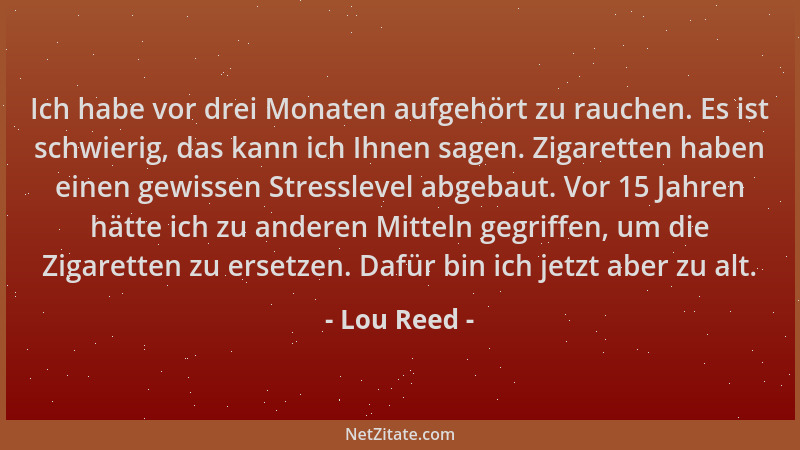 Lou Reed - Ich habe vor drei Monaten aufgehört zu rauchen. Es ist schwierig, das kann ich Ihnen sagen. Zigaretten haben ein...