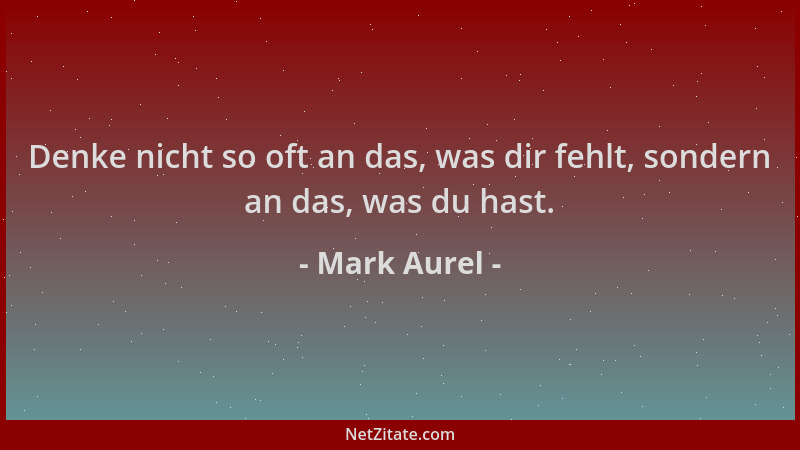 Mark Aurel - Denke nicht so oft an das, was dir fehlt, sondern an das, was du hast....