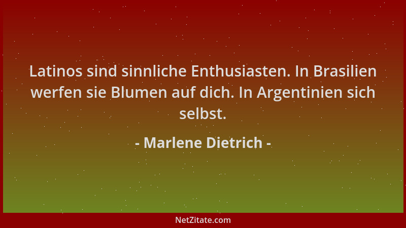 Marlene Dietrich - Latinos sind sinnliche Enthusiasten. In Brasilien werfen sie Blumen auf dich. In Argentinien sich selbst...