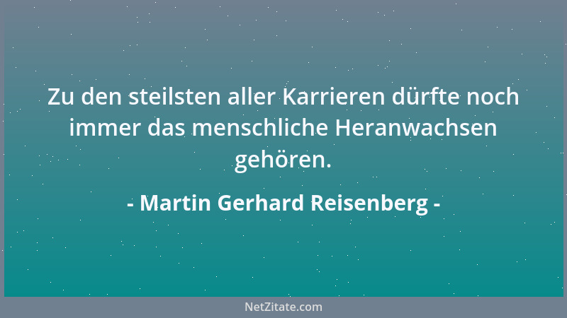 Martin Gerhard Reisenberg - Zu den steilsten aller Karrieren dürfte noch immer das menschliche Heranwachsen gehören....