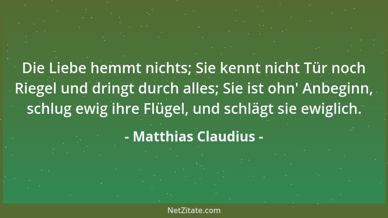Matthias Claudius - Die Liebe hemmt nichts; Sie kennt nicht Tür noch Riegel und dringt durch alles; Sie ist ohn ' Anbeginn,...