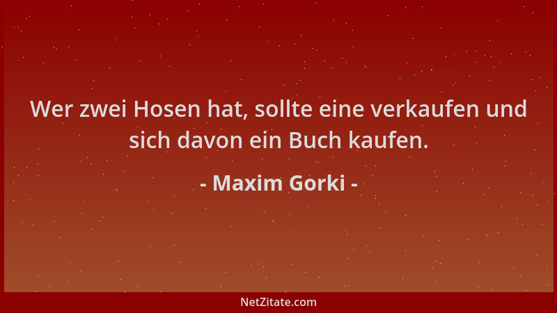 Maxim Gorki - Wer zwei Hosen hat, sollte eine verkaufen und sich davon ein Buch kaufen....