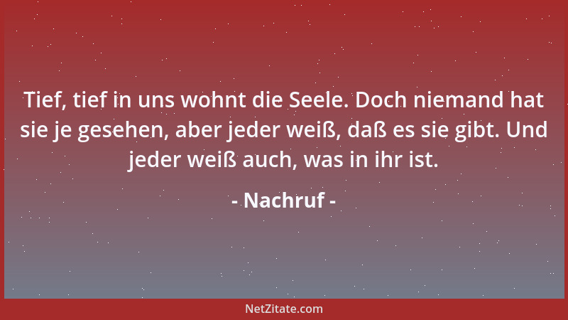 Nachruf - Tief, tief in uns wohnt die Seele. Doch niemand hat sie je gesehen, aber jeder weiß, daß es sie gibt. Und jeder w...