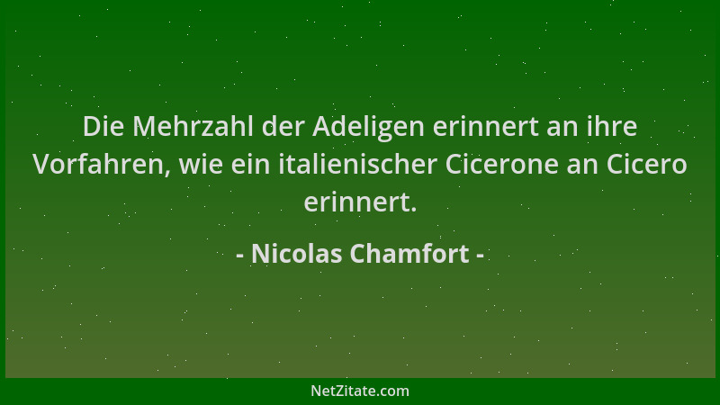 Nicolas Chamfort - Die Mehrzahl der Adeligen erinnert an ihre Vorfahren, wie ein italienischer Cicerone an Cicero erinnert....