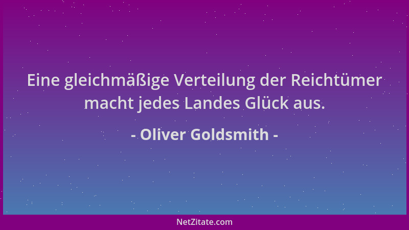 Oliver Goldsmith - Eine gleichmäßige Verteilung der Reichtümer macht jedes Landes Glück aus....
