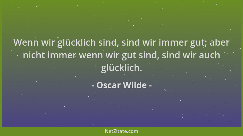 Oscar Wilde - Wenn wir glücklich sind, sind wir immer gut; aber nicht immer wenn wir gut sind, sind wir auch glücklich....