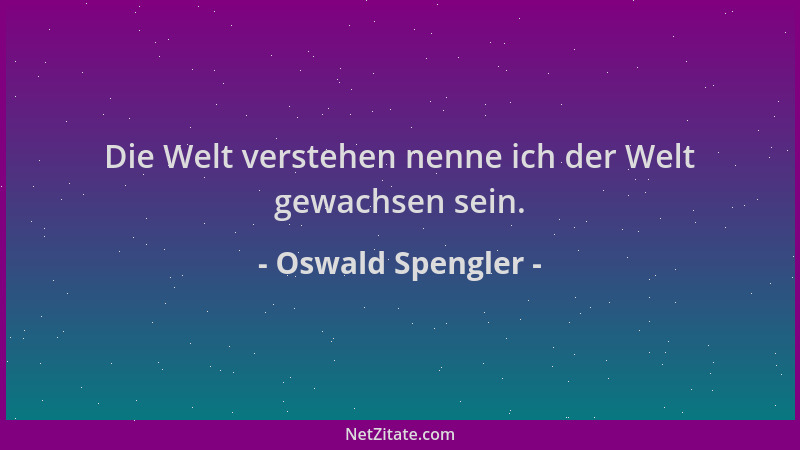 Oswald Spengler - Die Welt verstehen nenne ich der Welt gewachsen sein....