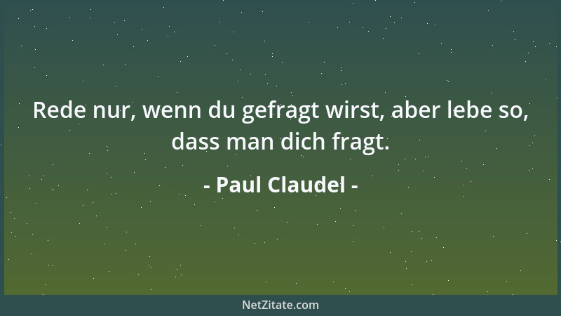 Paul Claudel - Rede nur, wenn du gefragt wirst, aber lebe so, dass man dich fragt....