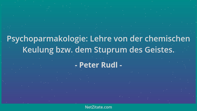 Peter Rudl - Psychoparmakologie: Lehre von der chemischen Keulung bzw. dem Stuprum des Geistes....
