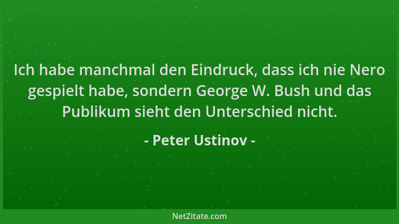 Peter Ustinov - Ich habe manchmal den Eindruck, dass ich nie Nero gespielt habe, sondern George W. Bush und das Publikum si...