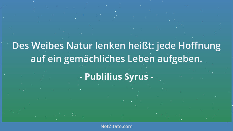 Publilius Syrus - Des Weibes Natur lenken heißt: jede Hoffnung auf ein gemächliches Leben aufgeben....