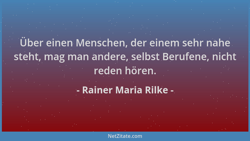 Rainer Maria Rilke - Über einen Menschen, der einem sehr nahe steht, mag man andere, selbst Berufene, nicht reden hören....