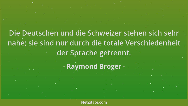 Raymond Broger - Die Deutschen und die Schweizer stehen sich sehr nahe; sie sind nur durch die totale Verschiedenheit der S...