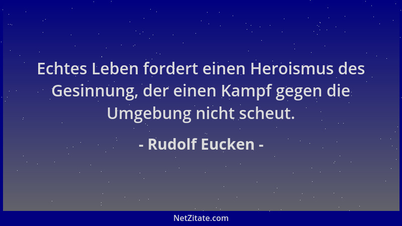 Rudolf Eucken - Echtes Leben fordert einen Heroismus des Gesinnung, der einen Kampf gegen die Umgebung nicht scheut....