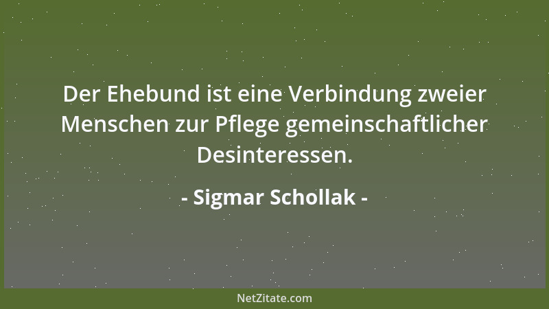 Sigmar Schollak - Der Ehebund ist eine Verbindung zweier Menschen zur Pflege gemeinschaftlicher Desinteressen....