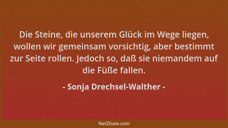 Sonja Drechsel-Walther - Die Steine, die unserem Glück im Wege liegen, wollen wir gemeinsam vorsichtig, aber bestimmt zur S...