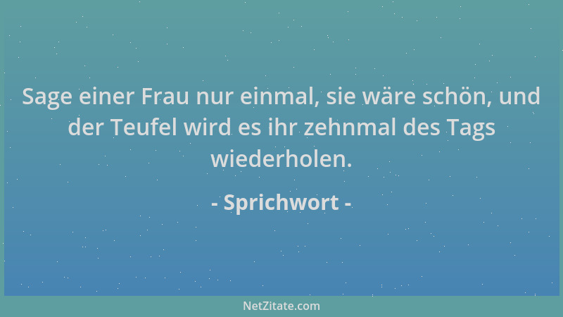 Sprichwort - Sage einer Frau nur einmal, sie wäre schön, und der Teufel wird es ihr zehnmal des Tags wiederholen....