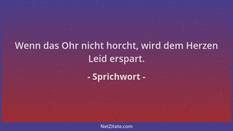 Sprichwort - Wenn das Ohr nicht horcht, wird dem Herzen Leid erspart....