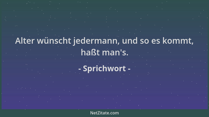 Sprichwort - Alter wünscht jedermann, und so es kommt, haßt man 's....