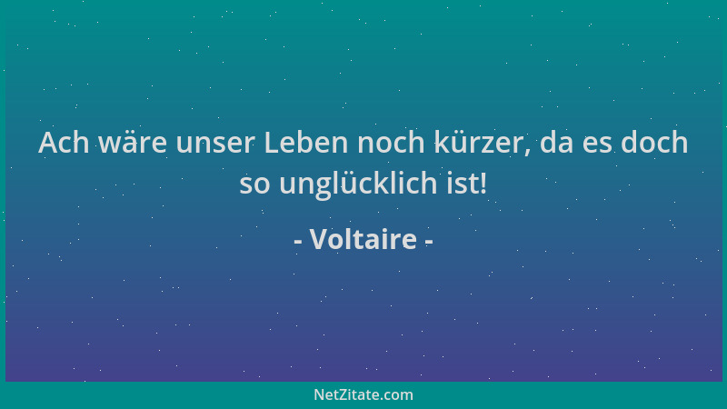 Voltaire - Ach wäre unser Leben noch kürzer, da es doch so unglücklich ist!...