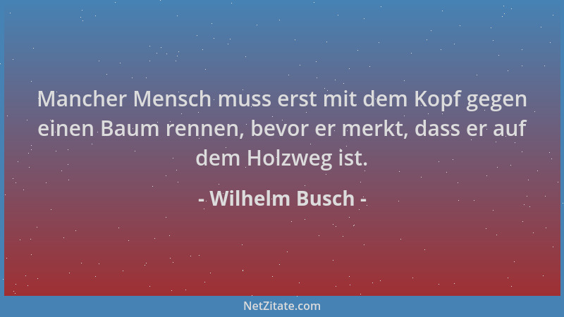 Wilhelm Busch - Mancher Mensch muss erst mit dem Kopf gegen einen Baum rennen, bevor er merkt, dass er auf dem Holzweg ist....