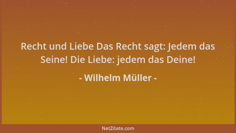 Wilhelm Müller - Recht und Liebe Das Recht sagt: Jedem das Seine! Die Liebe: jedem das Deine!...